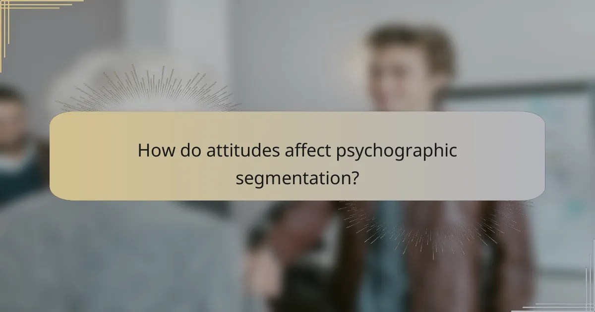 How do attitudes affect psychographic segmentation?