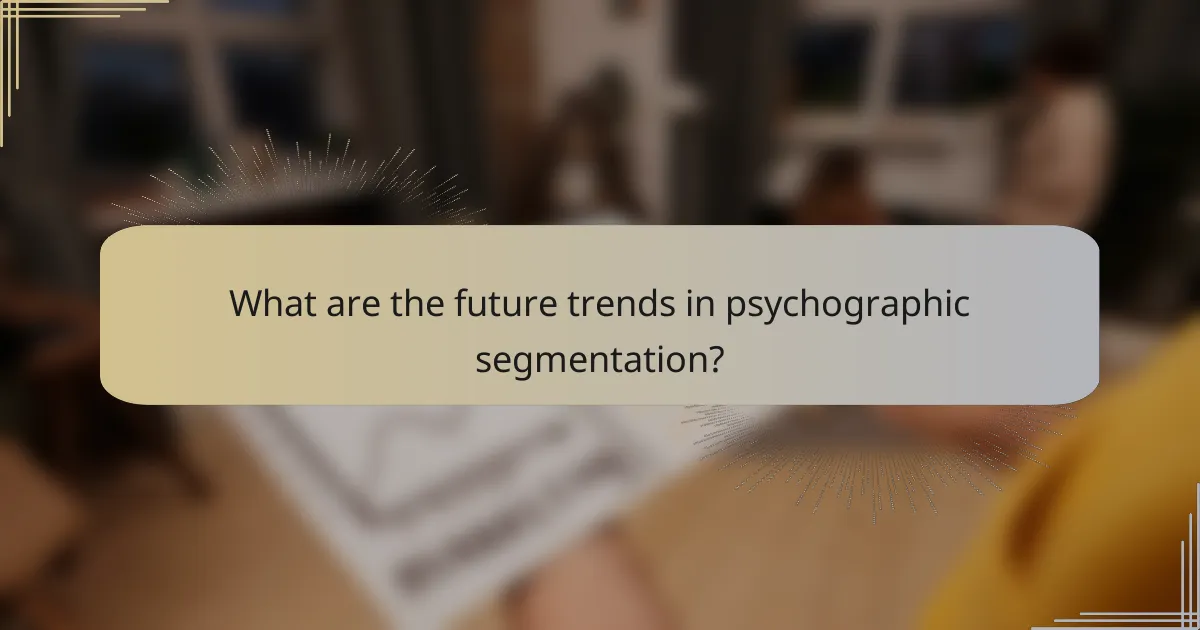 What are the future trends in psychographic segmentation?