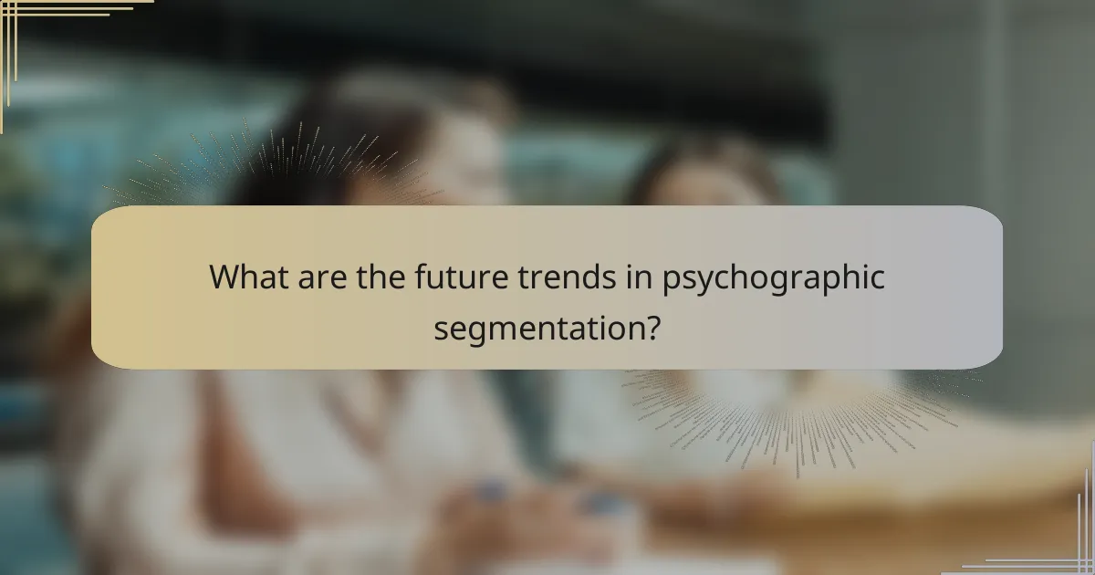 What are the future trends in psychographic segmentation?