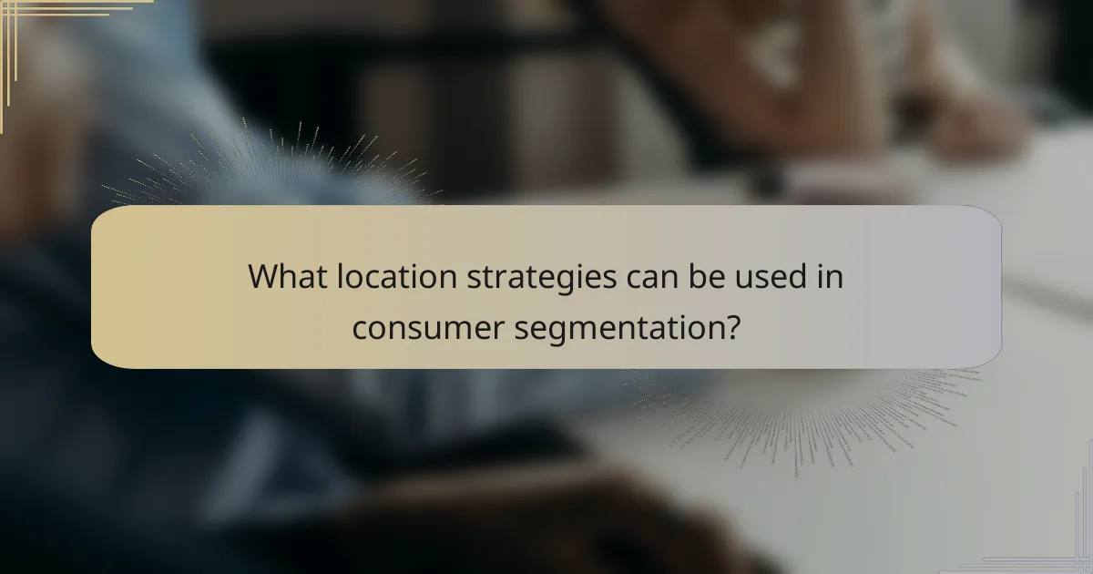 What location strategies can be used in consumer segmentation?